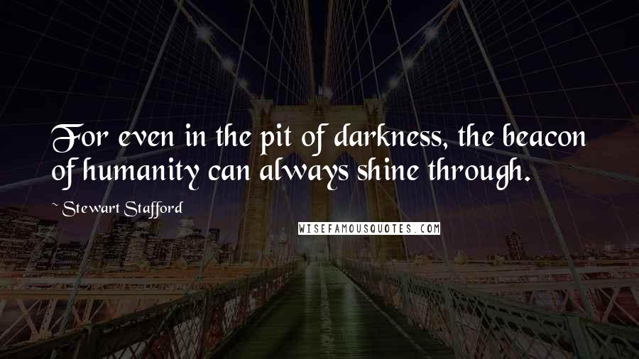 Stewart Stafford Quotes: For even in the pit of darkness, the beacon of humanity can always shine through.