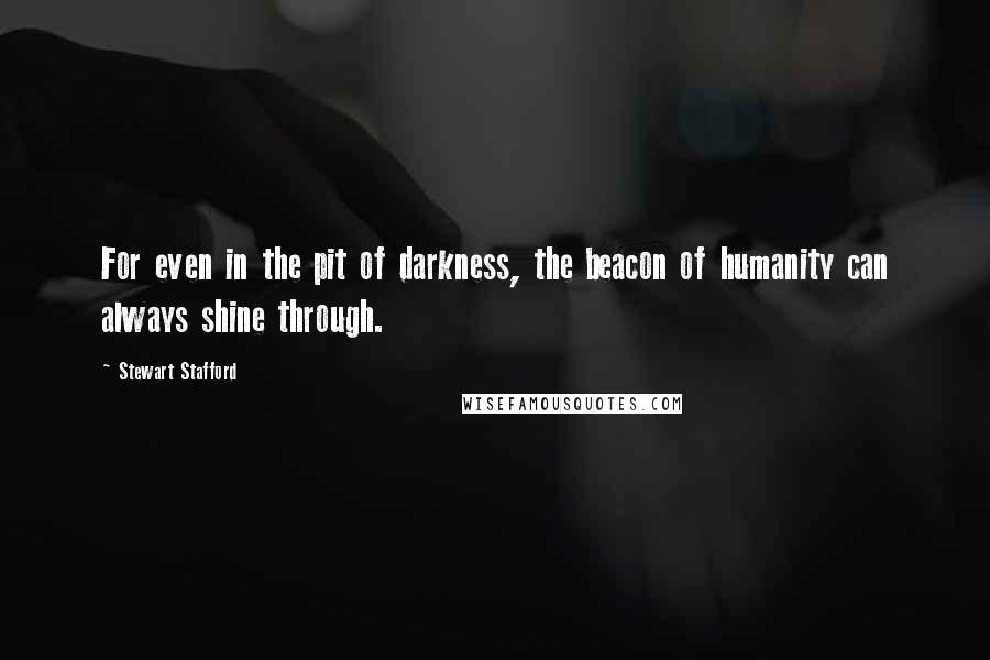 Stewart Stafford Quotes: For even in the pit of darkness, the beacon of humanity can always shine through.