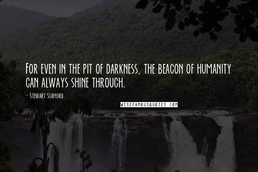 Stewart Stafford Quotes: For even in the pit of darkness, the beacon of humanity can always shine through.