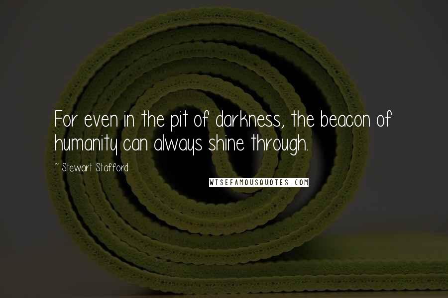 Stewart Stafford Quotes: For even in the pit of darkness, the beacon of humanity can always shine through.