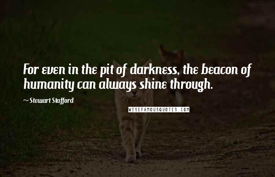 Stewart Stafford Quotes: For even in the pit of darkness, the beacon of humanity can always shine through.