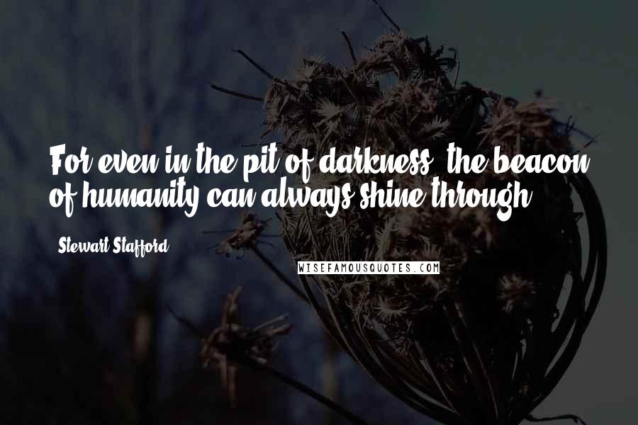 Stewart Stafford Quotes: For even in the pit of darkness, the beacon of humanity can always shine through.