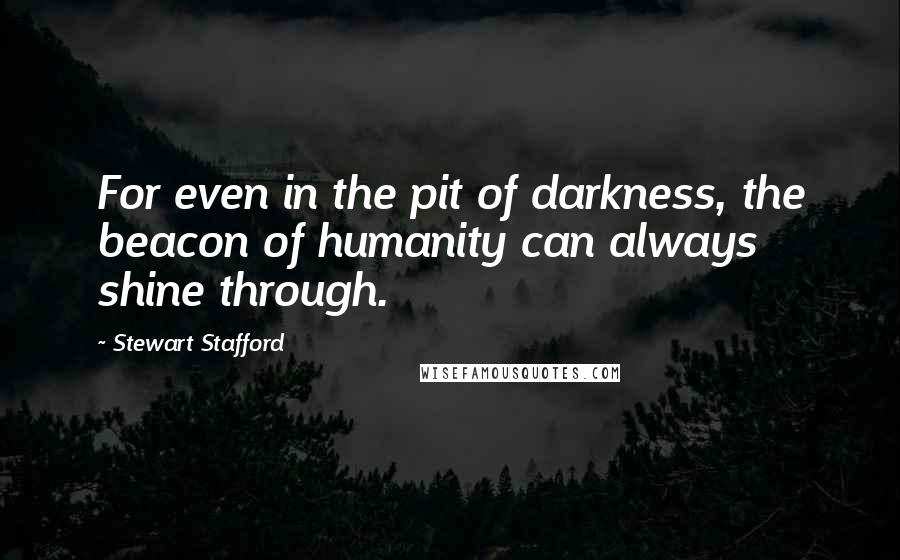 Stewart Stafford Quotes: For even in the pit of darkness, the beacon of humanity can always shine through.