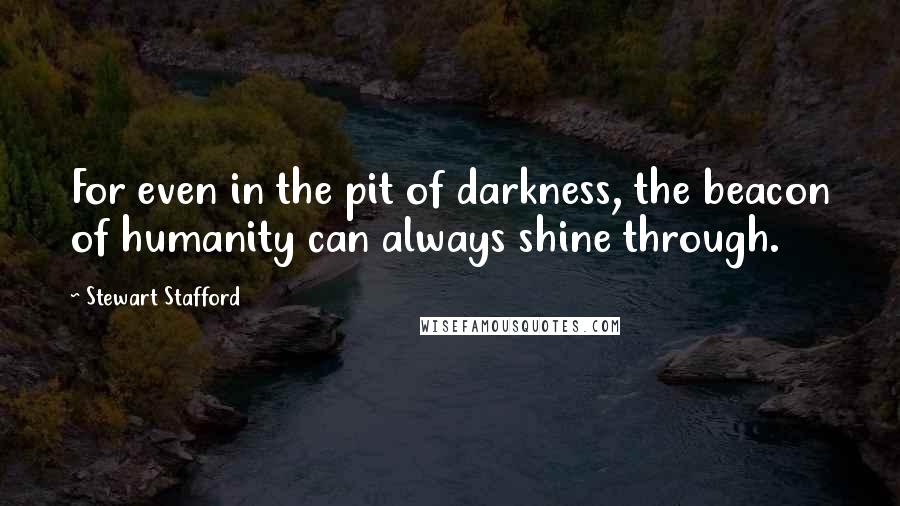 Stewart Stafford Quotes: For even in the pit of darkness, the beacon of humanity can always shine through.