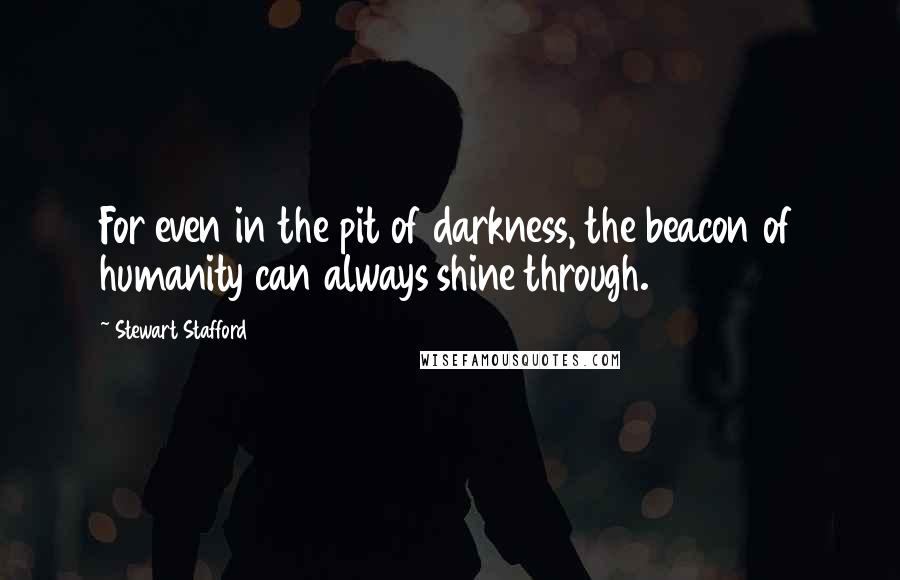 Stewart Stafford Quotes: For even in the pit of darkness, the beacon of humanity can always shine through.