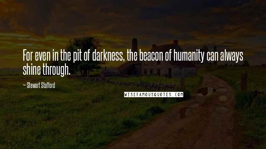 Stewart Stafford Quotes: For even in the pit of darkness, the beacon of humanity can always shine through.