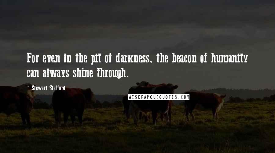 Stewart Stafford Quotes: For even in the pit of darkness, the beacon of humanity can always shine through.