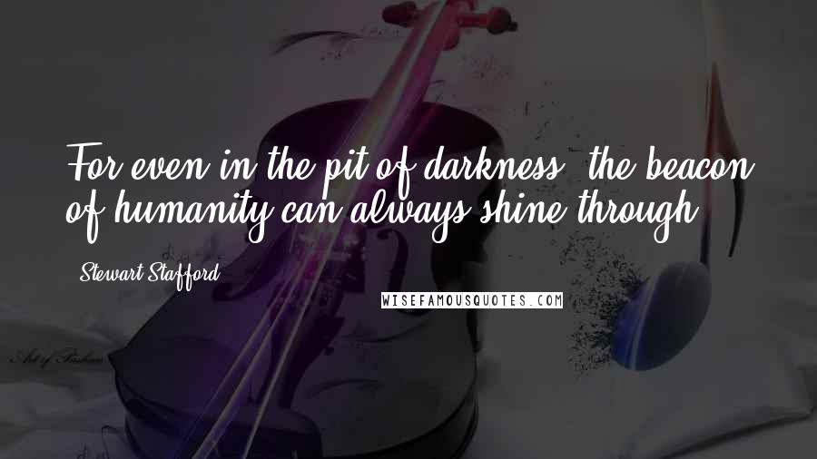 Stewart Stafford Quotes: For even in the pit of darkness, the beacon of humanity can always shine through.