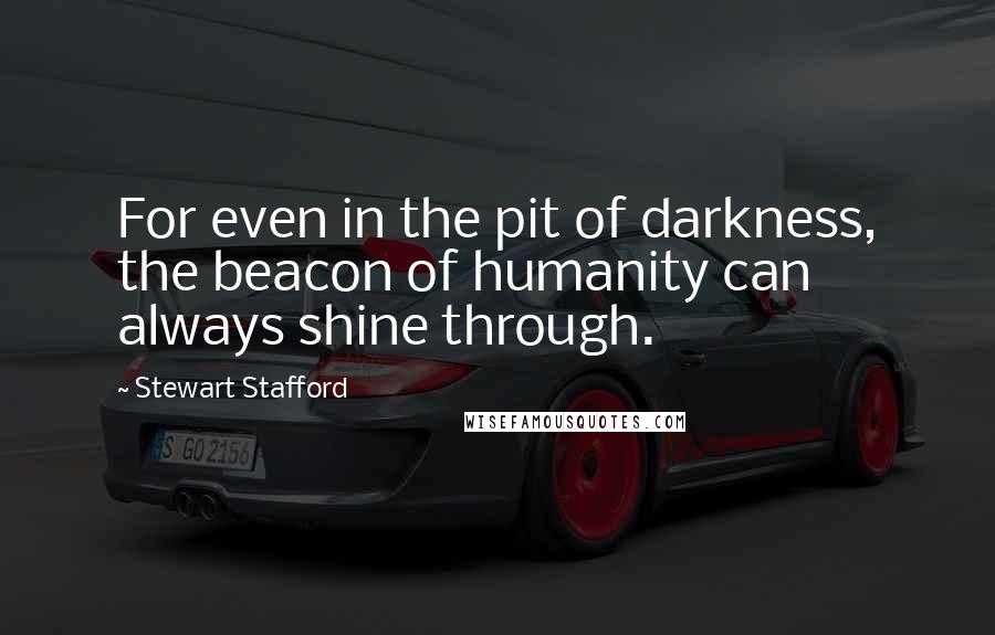 Stewart Stafford Quotes: For even in the pit of darkness, the beacon of humanity can always shine through.