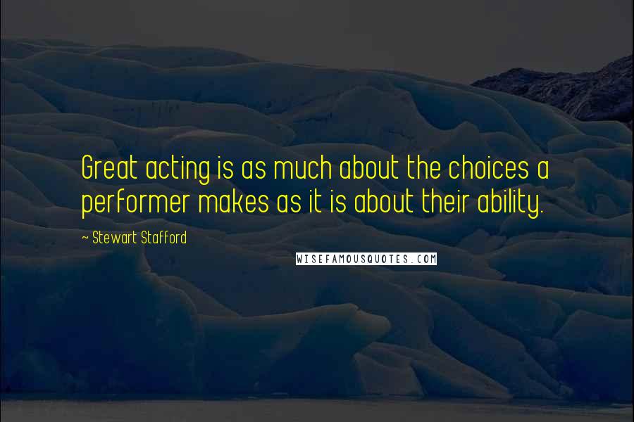 Stewart Stafford Quotes: Great acting is as much about the choices a performer makes as it is about their ability.