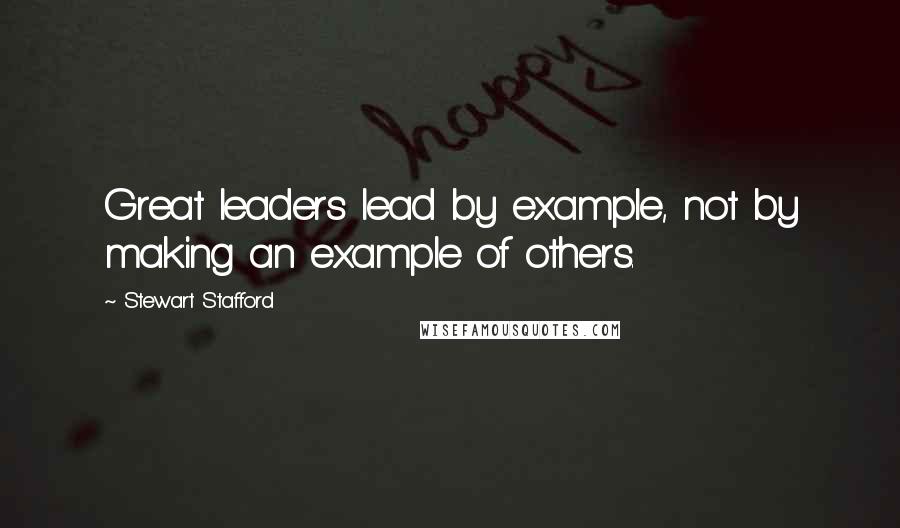 Stewart Stafford Quotes: Great leaders lead by example, not by making an example of others.