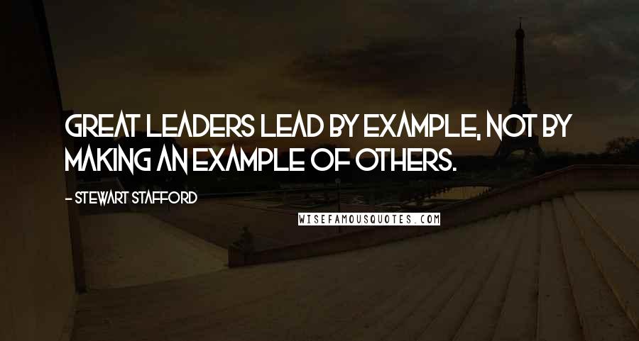 Stewart Stafford Quotes: Great leaders lead by example, not by making an example of others.