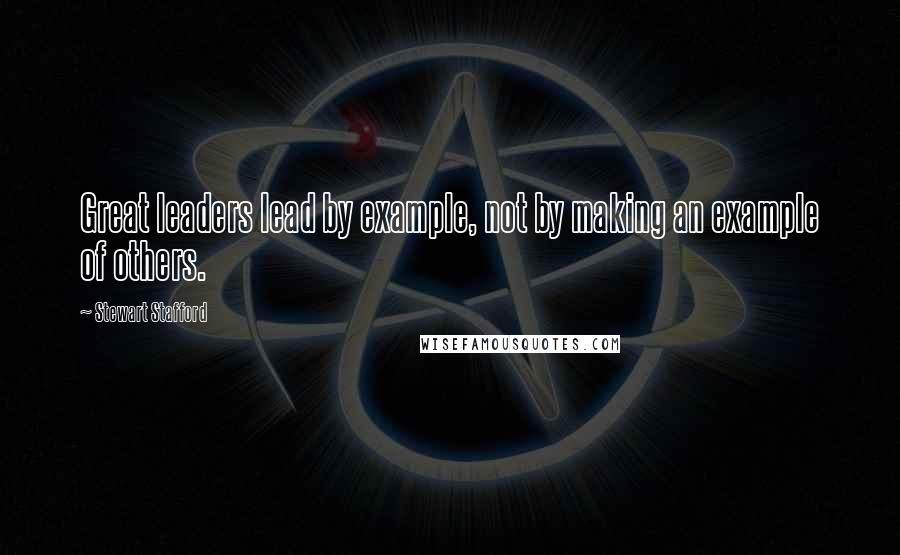 Stewart Stafford Quotes: Great leaders lead by example, not by making an example of others.