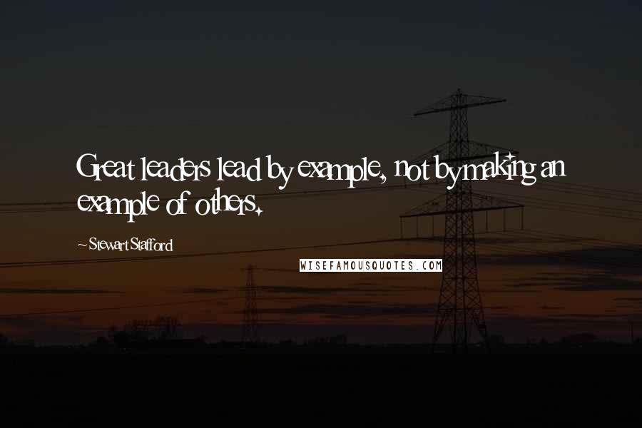 Stewart Stafford Quotes: Great leaders lead by example, not by making an example of others.