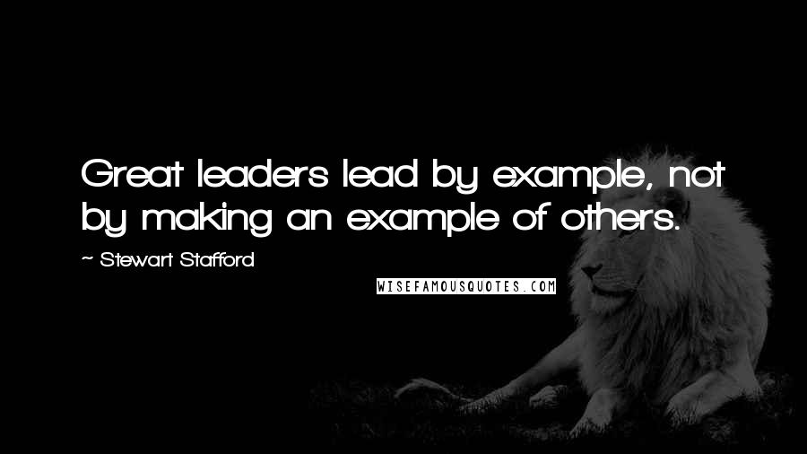 Stewart Stafford Quotes: Great leaders lead by example, not by making an example of others.