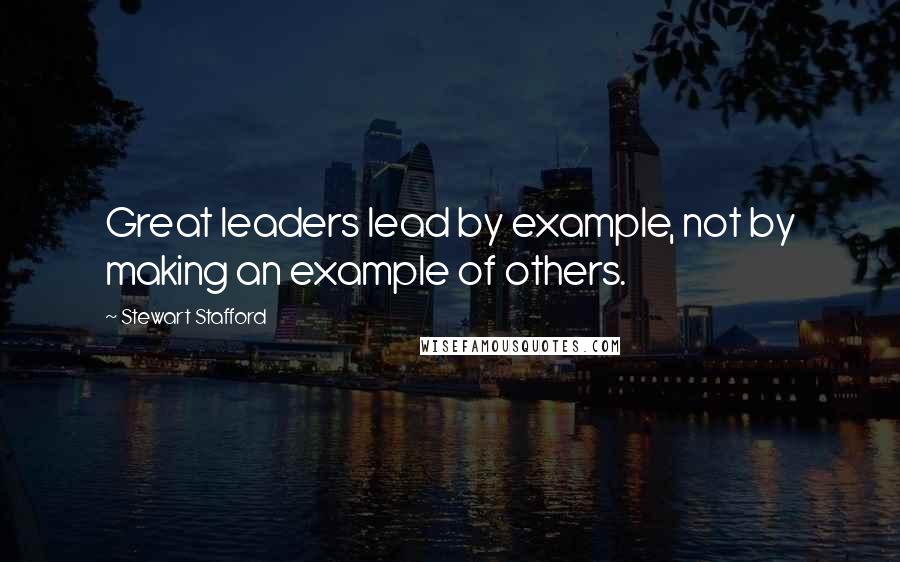 Stewart Stafford Quotes: Great leaders lead by example, not by making an example of others.