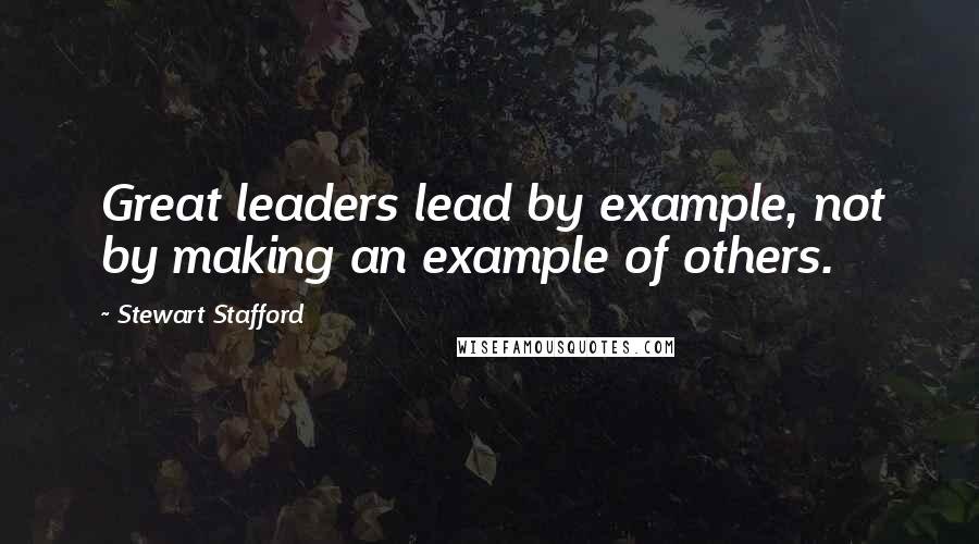 Stewart Stafford Quotes: Great leaders lead by example, not by making an example of others.