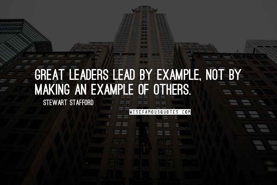 Stewart Stafford Quotes: Great leaders lead by example, not by making an example of others.