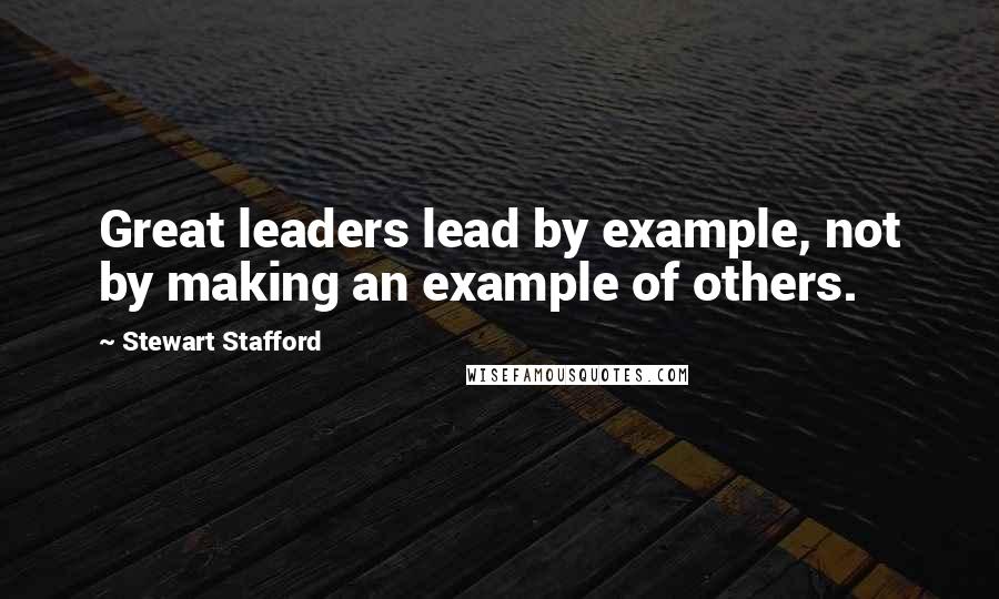 Stewart Stafford Quotes: Great leaders lead by example, not by making an example of others.