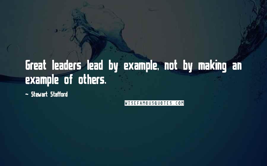 Stewart Stafford Quotes: Great leaders lead by example, not by making an example of others.