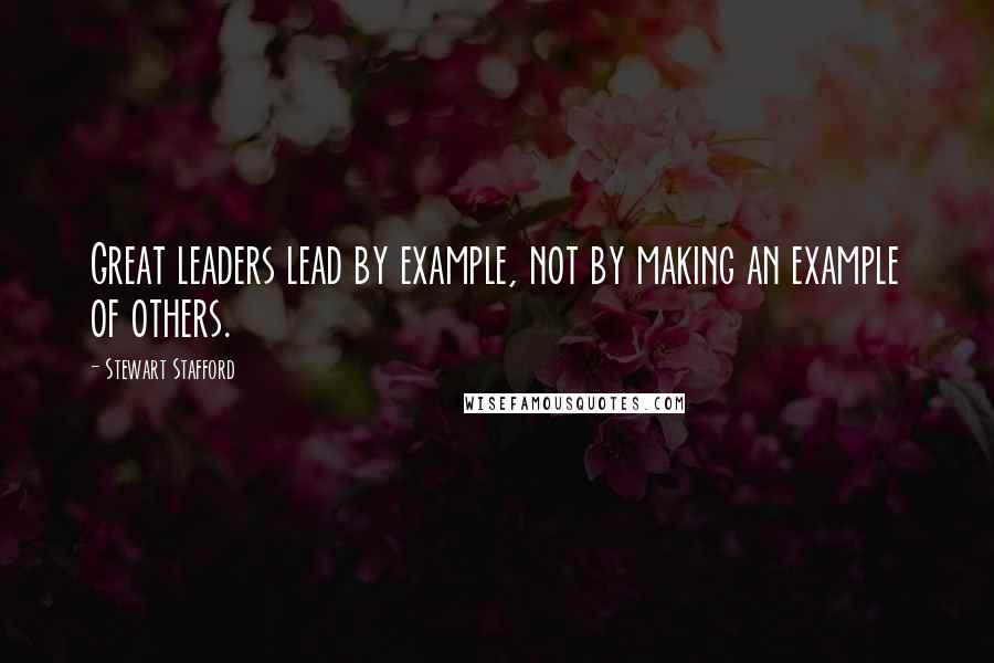 Stewart Stafford Quotes: Great leaders lead by example, not by making an example of others.