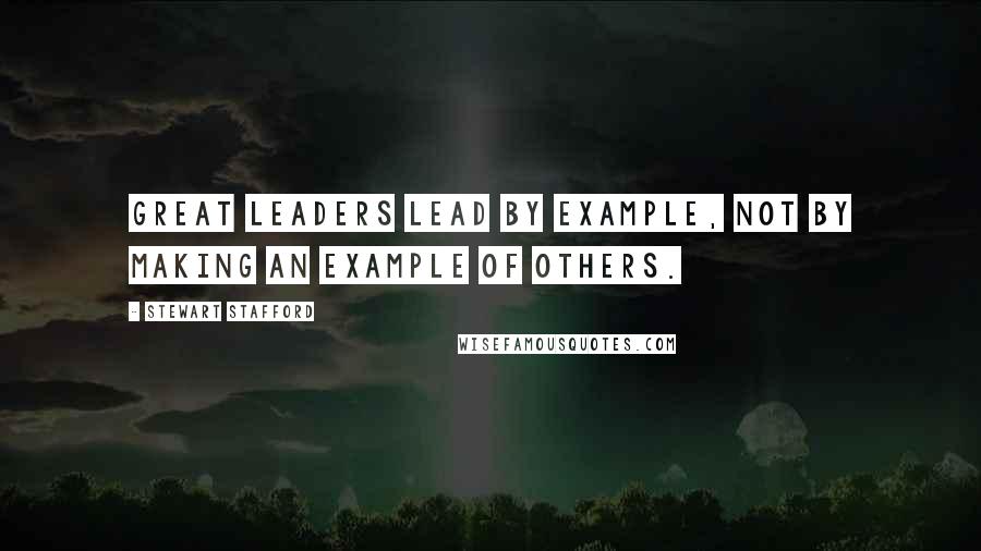 Stewart Stafford Quotes: Great leaders lead by example, not by making an example of others.