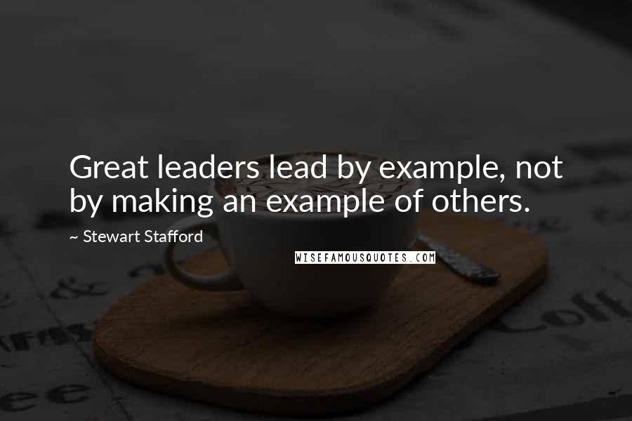Stewart Stafford Quotes: Great leaders lead by example, not by making an example of others.