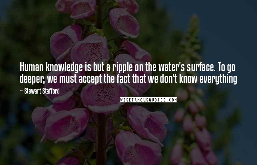 Stewart Stafford Quotes: Human knowledge is but a ripple on the water's surface. To go deeper, we must accept the fact that we don't know everything