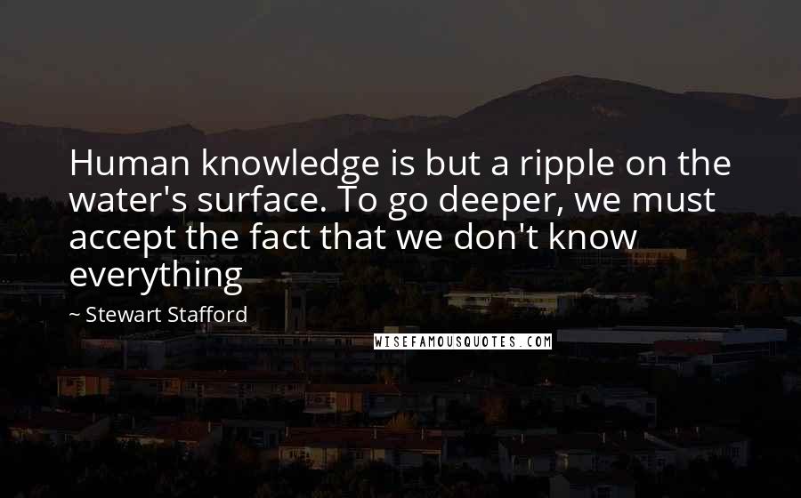 Stewart Stafford Quotes: Human knowledge is but a ripple on the water's surface. To go deeper, we must accept the fact that we don't know everything