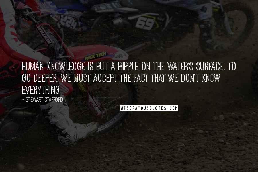 Stewart Stafford Quotes: Human knowledge is but a ripple on the water's surface. To go deeper, we must accept the fact that we don't know everything