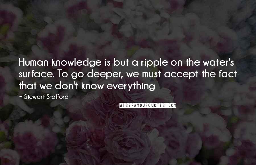 Stewart Stafford Quotes: Human knowledge is but a ripple on the water's surface. To go deeper, we must accept the fact that we don't know everything