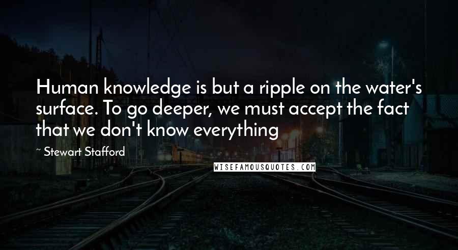 Stewart Stafford Quotes: Human knowledge is but a ripple on the water's surface. To go deeper, we must accept the fact that we don't know everything