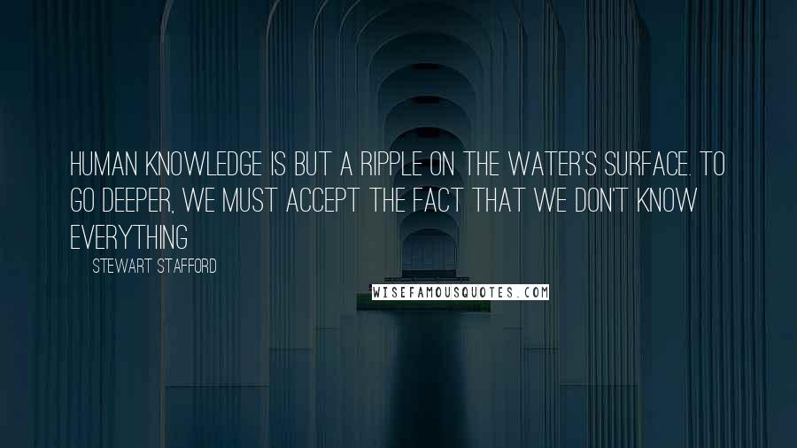 Stewart Stafford Quotes: Human knowledge is but a ripple on the water's surface. To go deeper, we must accept the fact that we don't know everything