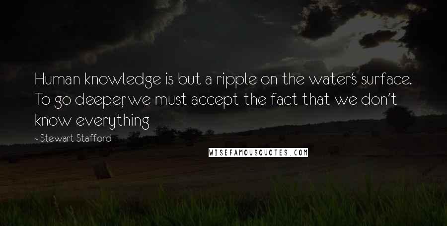 Stewart Stafford Quotes: Human knowledge is but a ripple on the water's surface. To go deeper, we must accept the fact that we don't know everything