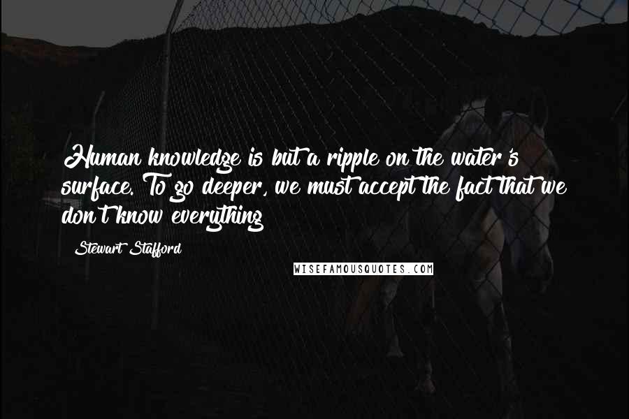 Stewart Stafford Quotes: Human knowledge is but a ripple on the water's surface. To go deeper, we must accept the fact that we don't know everything