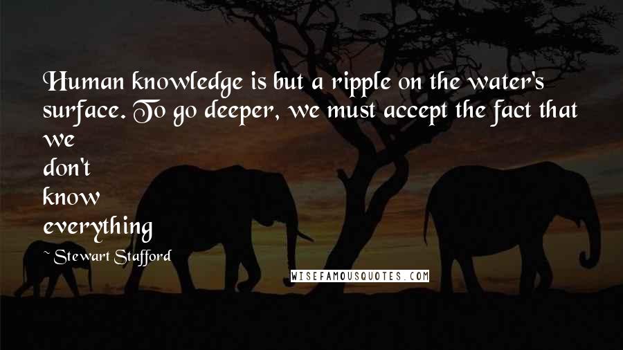 Stewart Stafford Quotes: Human knowledge is but a ripple on the water's surface. To go deeper, we must accept the fact that we don't know everything