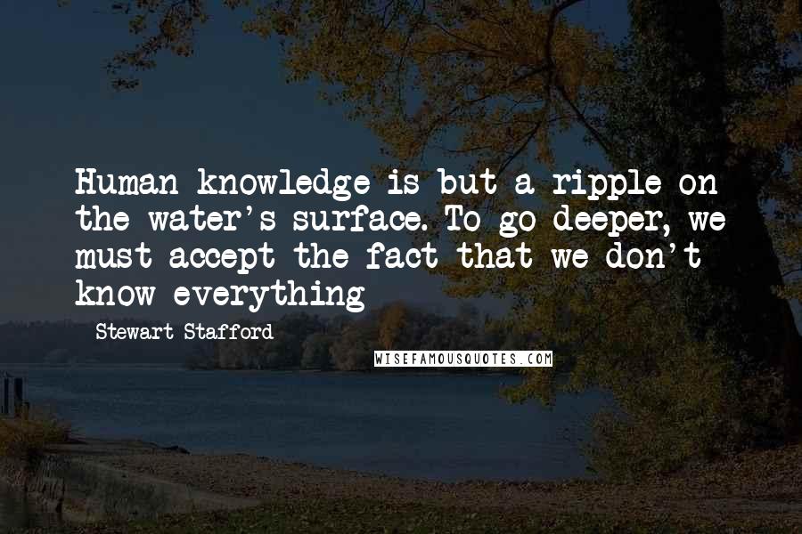 Stewart Stafford Quotes: Human knowledge is but a ripple on the water's surface. To go deeper, we must accept the fact that we don't know everything