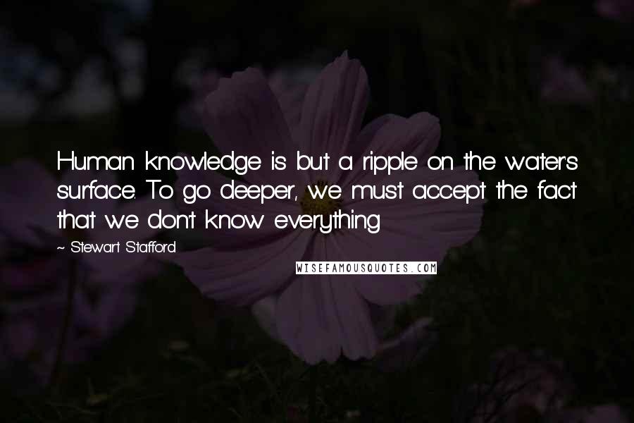 Stewart Stafford Quotes: Human knowledge is but a ripple on the water's surface. To go deeper, we must accept the fact that we don't know everything