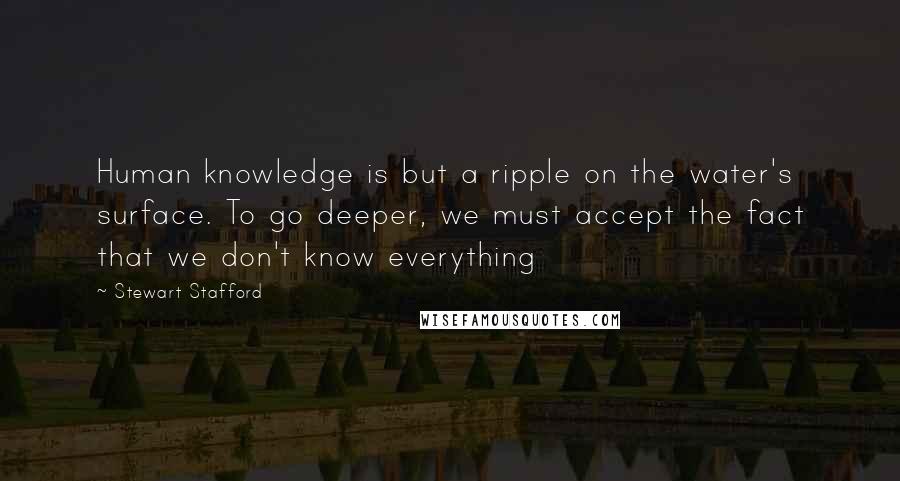 Stewart Stafford Quotes: Human knowledge is but a ripple on the water's surface. To go deeper, we must accept the fact that we don't know everything