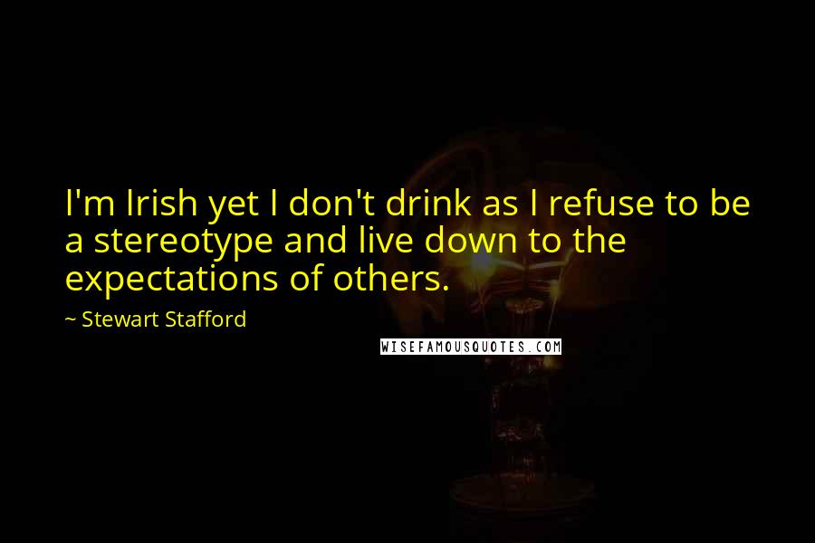 Stewart Stafford Quotes: I'm Irish yet I don't drink as I refuse to be a stereotype and live down to the expectations of others.