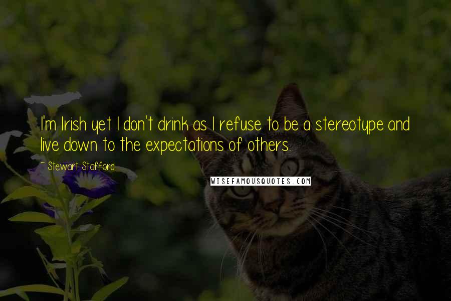 Stewart Stafford Quotes: I'm Irish yet I don't drink as I refuse to be a stereotype and live down to the expectations of others.