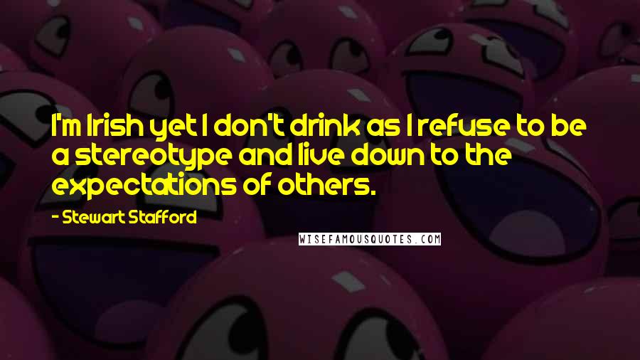 Stewart Stafford Quotes: I'm Irish yet I don't drink as I refuse to be a stereotype and live down to the expectations of others.