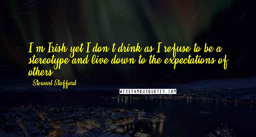 Stewart Stafford Quotes: I'm Irish yet I don't drink as I refuse to be a stereotype and live down to the expectations of others.