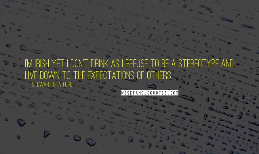 Stewart Stafford Quotes: I'm Irish yet I don't drink as I refuse to be a stereotype and live down to the expectations of others.