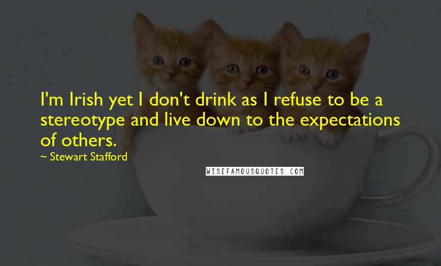 Stewart Stafford Quotes: I'm Irish yet I don't drink as I refuse to be a stereotype and live down to the expectations of others.