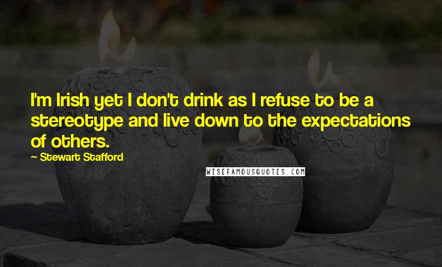 Stewart Stafford Quotes: I'm Irish yet I don't drink as I refuse to be a stereotype and live down to the expectations of others.