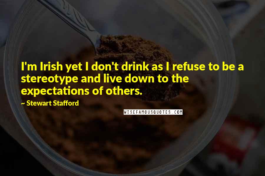 Stewart Stafford Quotes: I'm Irish yet I don't drink as I refuse to be a stereotype and live down to the expectations of others.