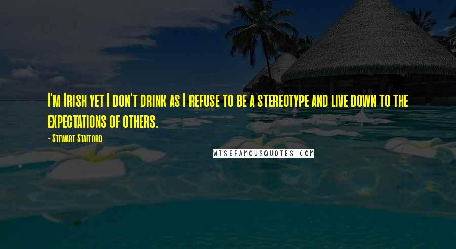 Stewart Stafford Quotes: I'm Irish yet I don't drink as I refuse to be a stereotype and live down to the expectations of others.