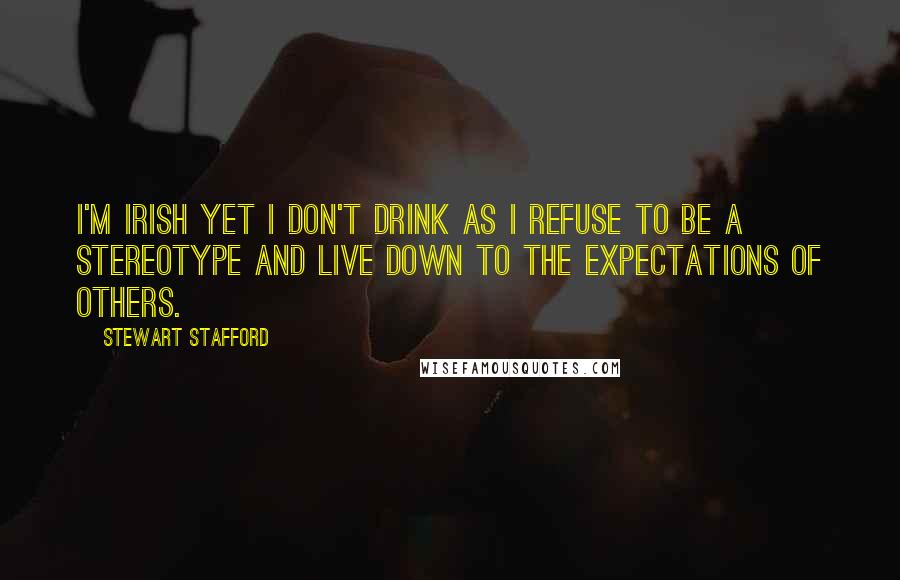 Stewart Stafford Quotes: I'm Irish yet I don't drink as I refuse to be a stereotype and live down to the expectations of others.