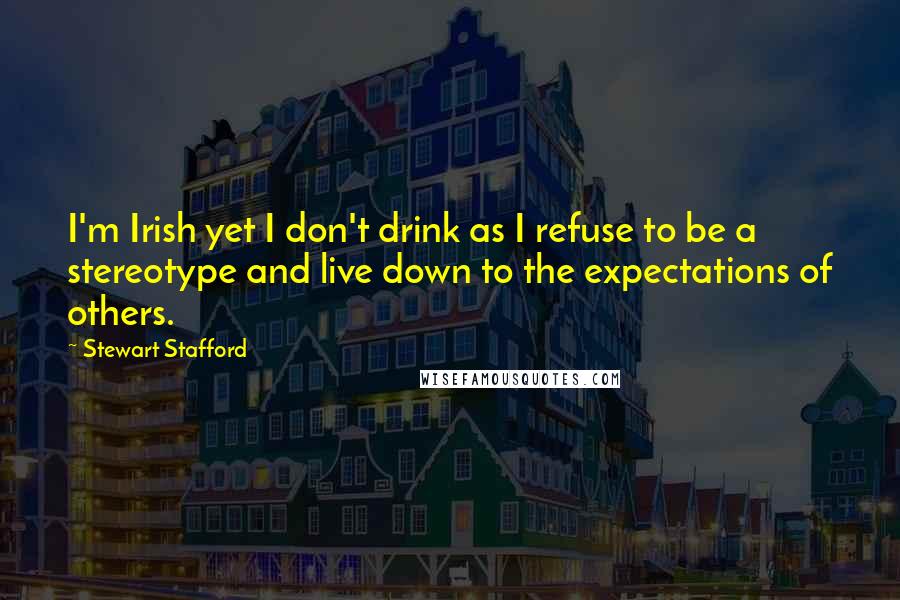 Stewart Stafford Quotes: I'm Irish yet I don't drink as I refuse to be a stereotype and live down to the expectations of others.
